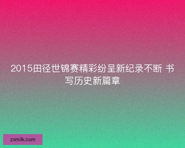 2015田径世锦赛精彩纷呈新纪录不断 书写历史新篇章
