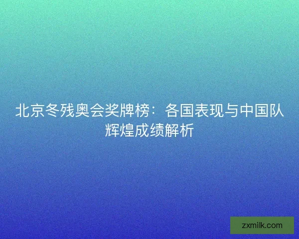 北京冬残奥会奖牌榜：各国表现与中国队辉煌成绩解析