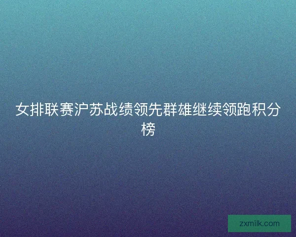 女排联赛沪苏战绩领先群雄继续领跑积分榜