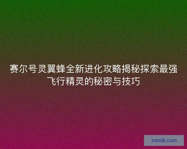 赛尔号灵翼蜂全新进化攻略揭秘探索最强飞行精灵的秘密与技巧