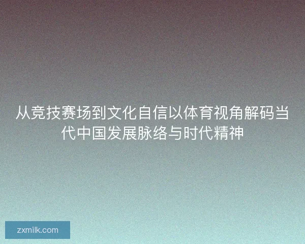 从竞技赛场到文化自信以体育视角解码当代中国发展脉络与时代精神