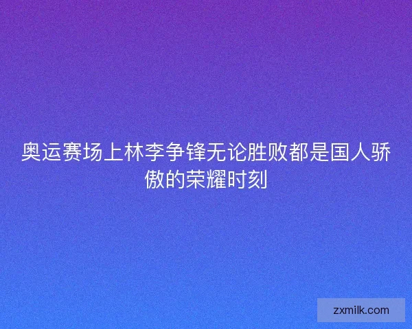 奥运赛场上林李争锋无论胜败都是国人骄傲的荣耀时刻
